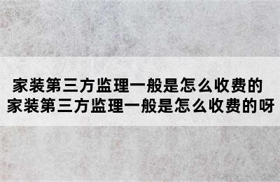 家装第三方监理一般是怎么收费的 家装第三方监理一般是怎么收费的呀